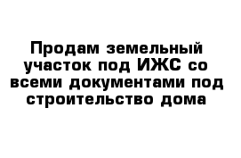 Продам земельный участок под ИЖС со всеми документами под строительство дома